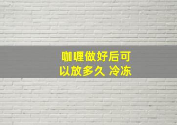 咖喱做好后可以放多久 冷冻